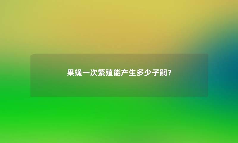 果蝇一次繁殖能产生多少子嗣？