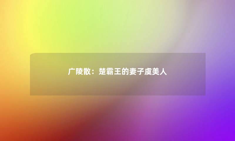 广陵散:楚霸王的妻子虞美人 广陵散:楚霸王的妻子虞美人