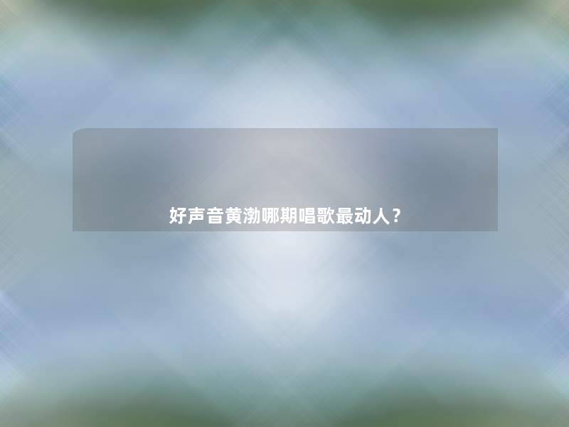 好声音黄渤哪期唱歌动人? 好声音黄渤哪期唱歌动人?