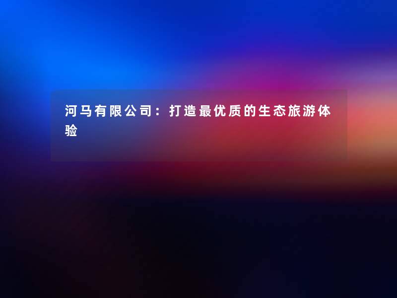 河马有限公司：打造优质的生态旅游体验