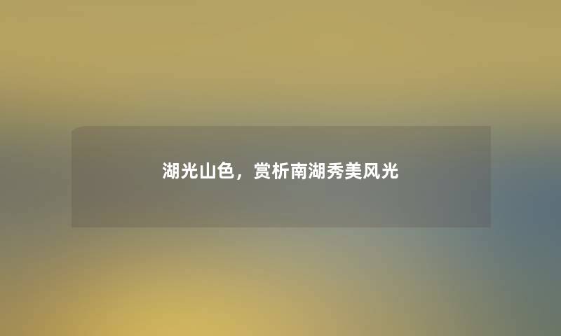 湖光山色,赏析南湖秀美风光 湖光山色,赏析南湖秀美风光