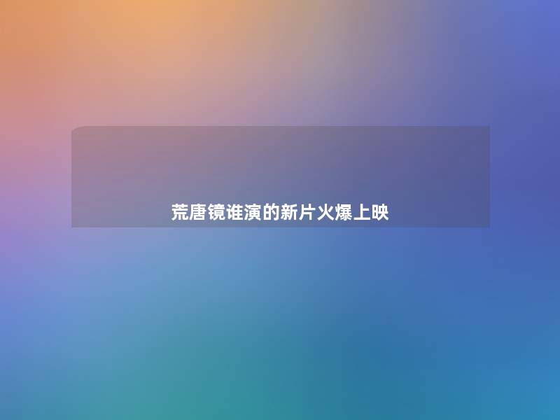 荒唐镜谁演的新片火爆上映