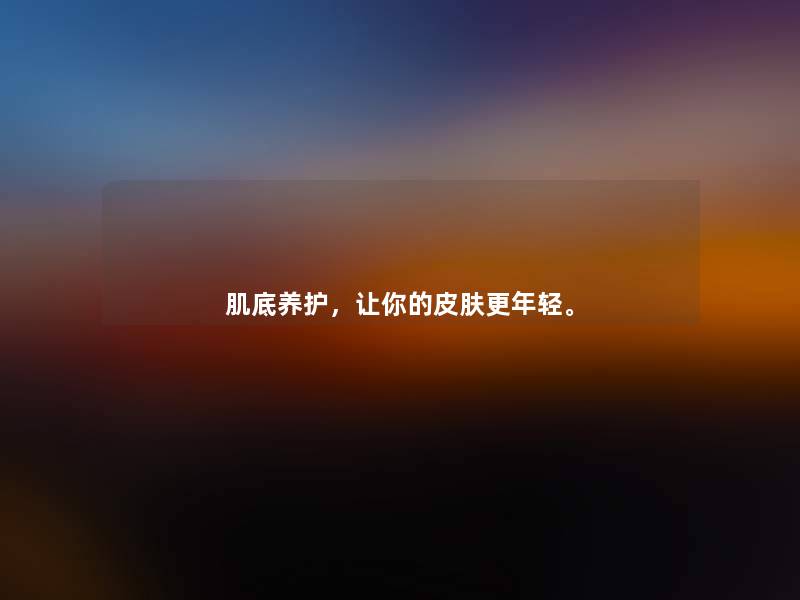 肌底养护，让你的皮肤更年轻。