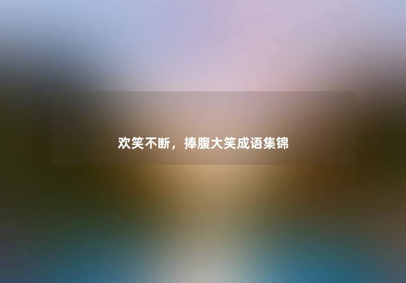 欢笑不断,捧腹大笑成语集锦 欢笑不断,捧腹大笑成语集锦