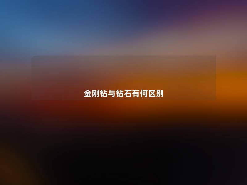金刚钻与钻石有何区别 金刚钻与钻石有何区别