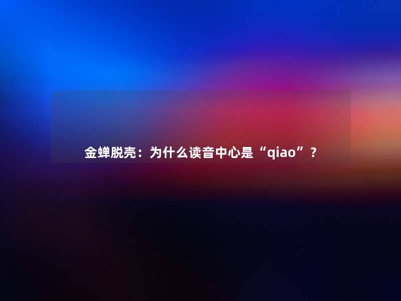 金蝉脱壳:为什么读音中心是“qiao”? 金蝉脱壳:为什么读音中心是“qiao”?