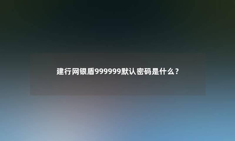 建行网银盾999999默认密码是什么? 建行网银盾999999默认密码是什么?
