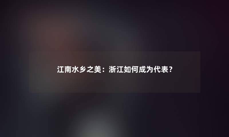 江南水乡之美：浙江如何成为代表？