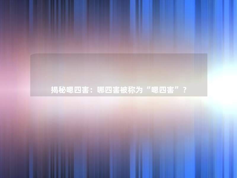 揭秘嗯四害:哪四害被称为“嗯四害”? 揭秘嗯四害:哪四害被称为“嗯四害”?