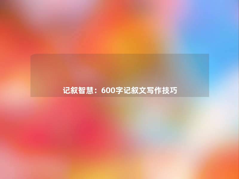 记叙:600字记叙文写作技巧 记叙:600字记叙文写作技巧