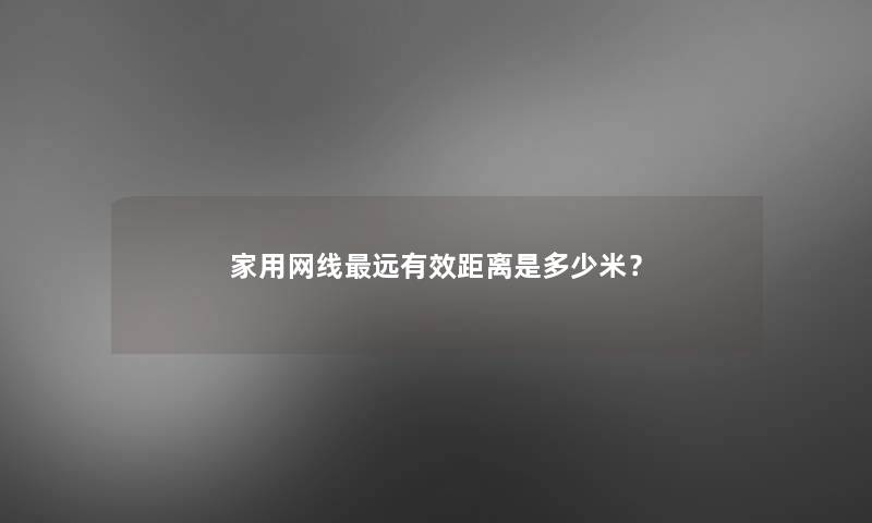 家用网线远有效距离是多少米? 家用网线远有效距离是多少米?