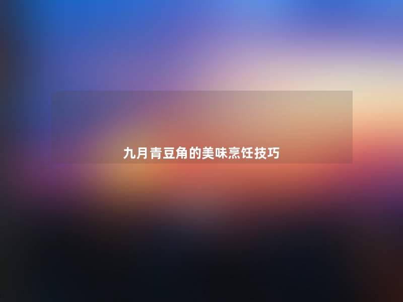 九月青豆角的美味烹饪技巧 九月青豆角的美味烹饪技巧