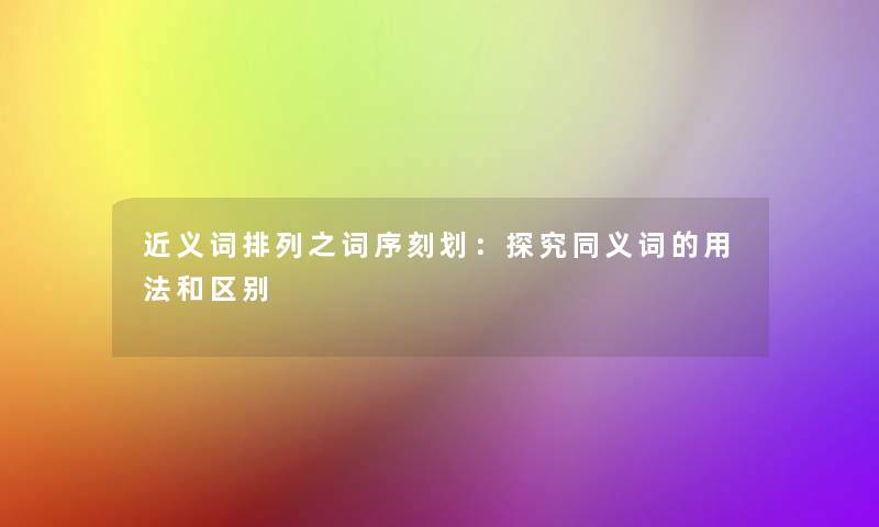 近义词排列之词序刻划:探究同义词的用法和区别 近义词排列之词序刻划:探究同义词的用法和区别