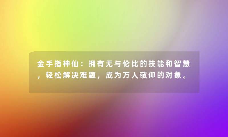 金手指神仙：拥有无与伦比的技能和智慧，轻松解决难题，成为万人敬仰的对象