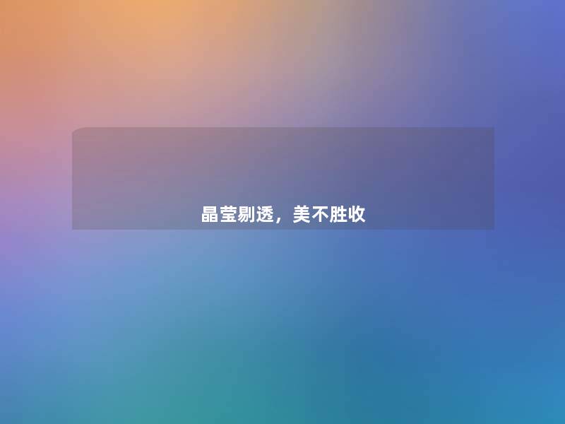 晶莹剔透,美不胜收 晶莹剔透,美不胜收