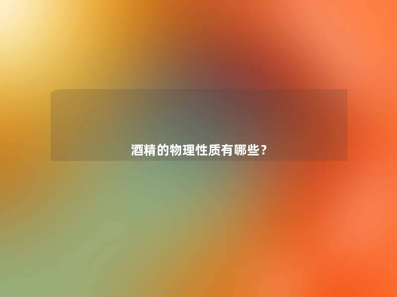 酒精的物理性质有哪些? 酒精的物理性质有哪些?