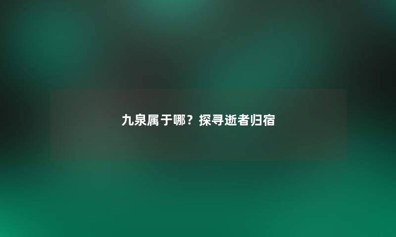 九泉属于哪？探寻逝者归宿