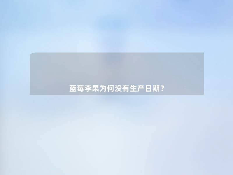 蓝莓李果为何没有生产日期? 蓝莓李果为何没有生产日期?