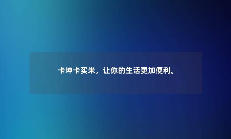 卡坤卡买米，让你的生活更加便利。