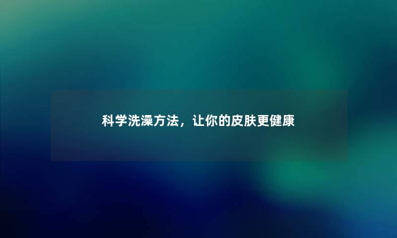 科学洗澡方法,让你的皮肤更健康 科学洗澡方法,让你的皮肤更健康