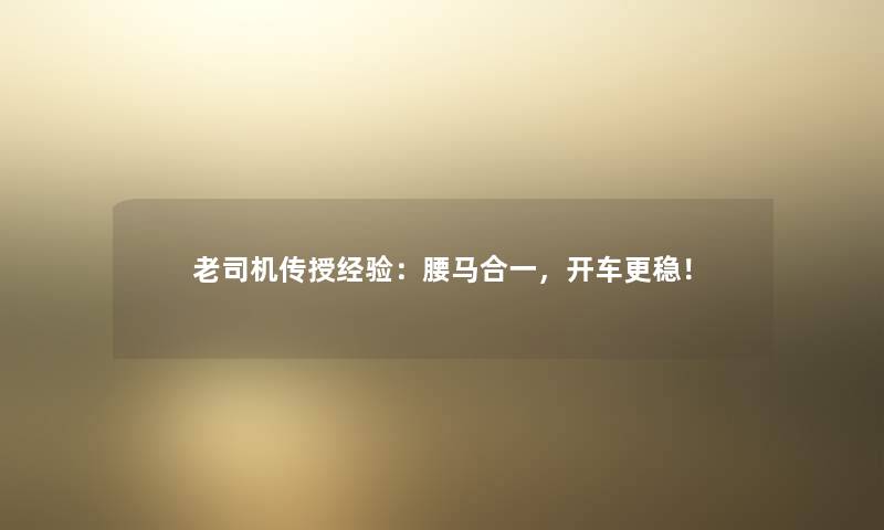 老司机传授经验:腰马合一,开车更稳! 老司机传授经验:腰马合一,开车更稳!