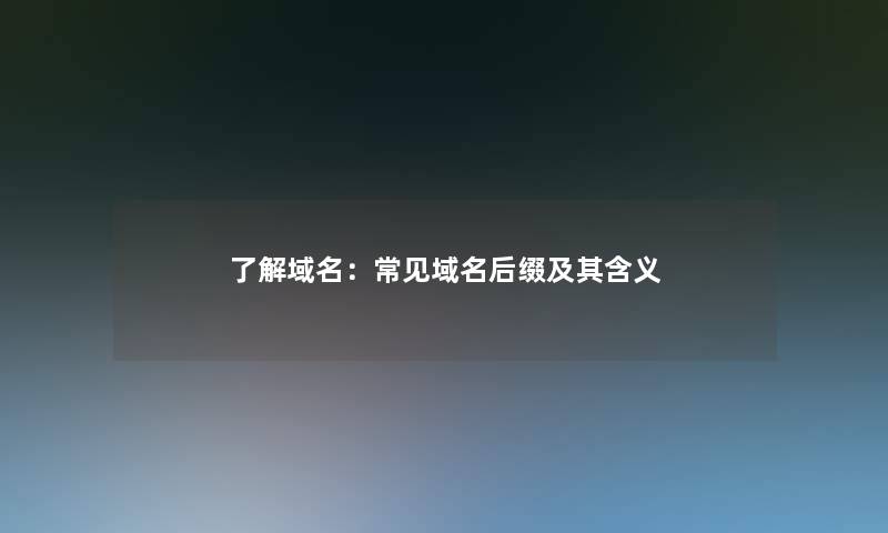 了解域名:常见域名后缀及其含义 了解域名:常见域名后缀及其含义