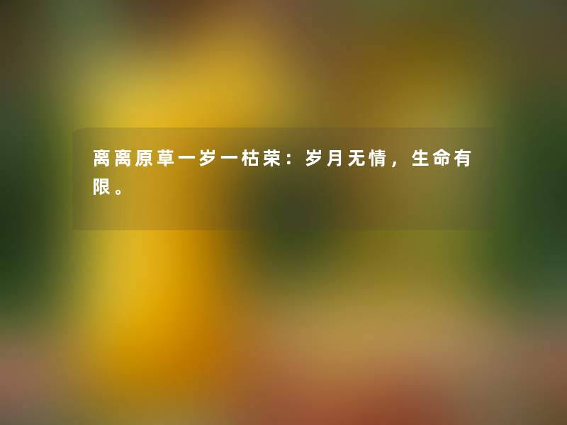 离离原草一岁一枯荣:岁月无情,生命有限。 离离原草一岁一枯荣:岁月无情,生命有限。