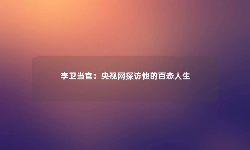 李卫当官：央视网探访他的百态人生