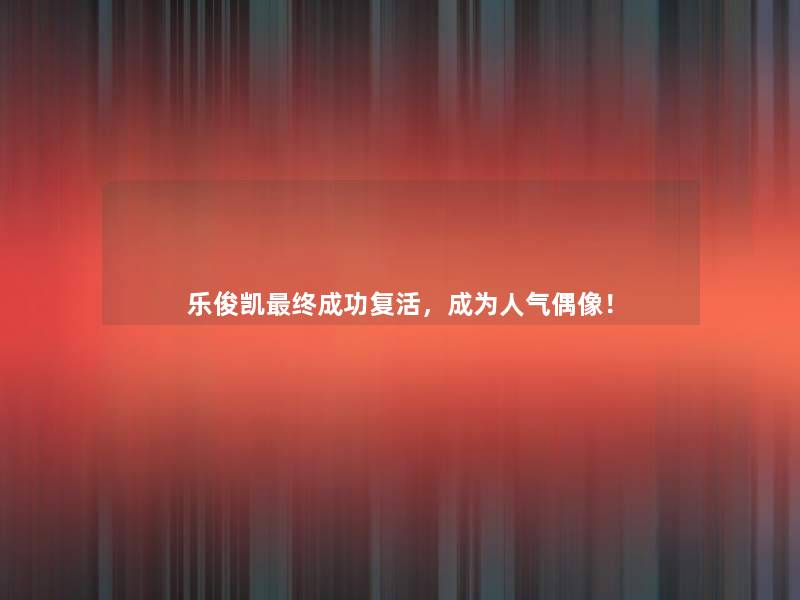 乐俊凯终成功复活,成为人气偶像! 乐俊凯终成功复活,成为人气偶像!