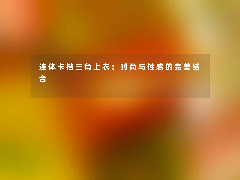 连体卡档三角上衣:时尚与性感的完美结合 连体卡档三角上衣:时尚与性感的完美结合