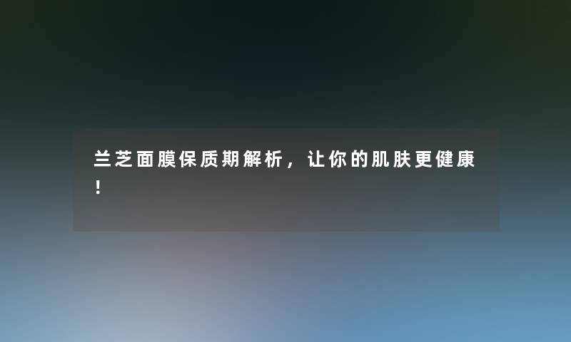 兰芝面膜保质期解析，让你的肌肤更健康！