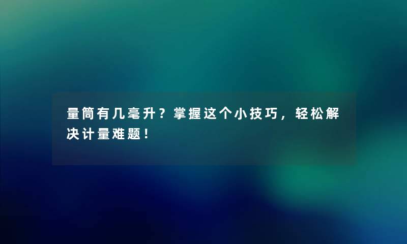 量筒有几毫升?掌握这个小技巧,轻松解决计量难题! 量筒有几毫升?掌握这个小技巧,轻松解决计量难题!