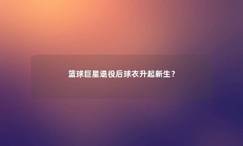 篮球巨星退役后球衣升起新生？