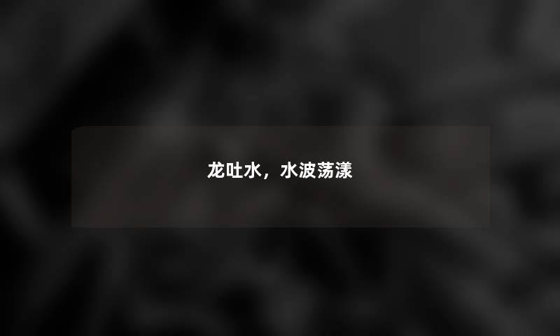龙吐水,水波荡漾 龙吐水,水波荡漾