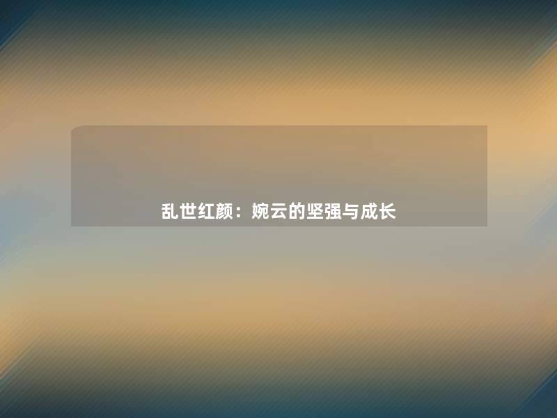 乱世红颜:婉云的坚强与成长 乱世红颜:婉云的坚强与成长