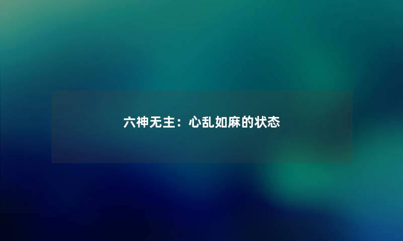 六神无主:心乱如麻的状态 六神无主:心乱如麻的状态