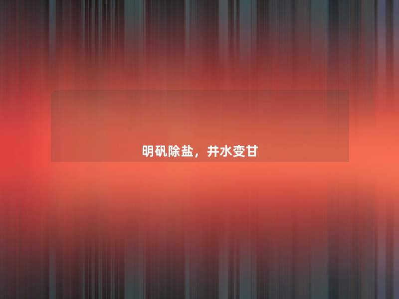 明矾除盐，井水变甘