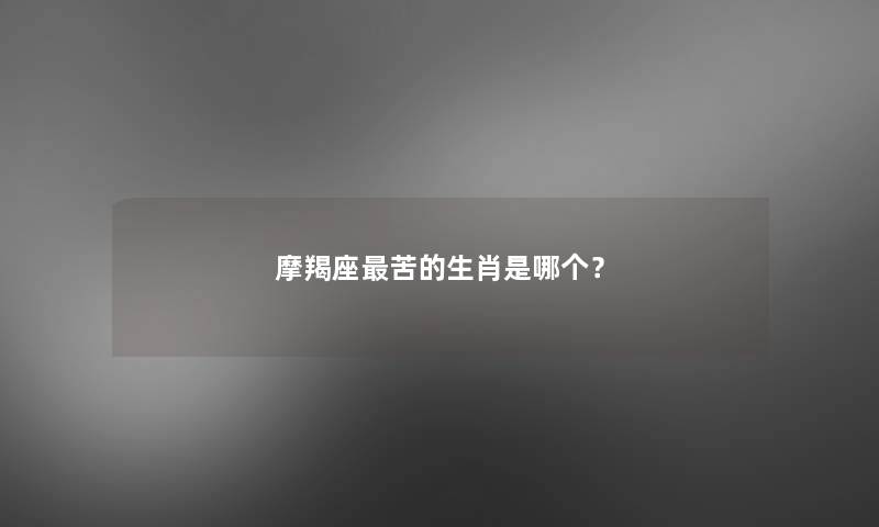摩羯座苦的生肖是哪个? 摩羯座苦的生肖是哪个?