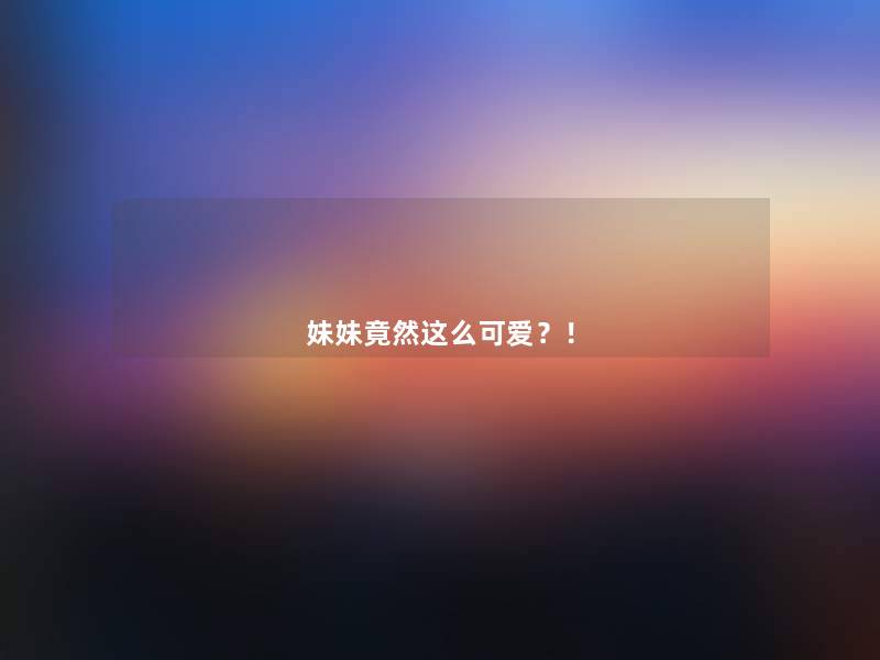 妹妹竟然这么可爱？！