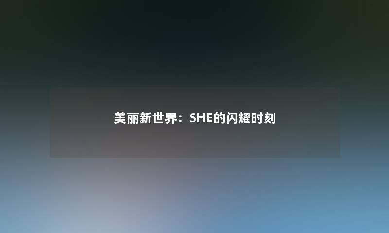 美丽新世界:SHE的闪耀时刻 美丽新世界:SHE的闪耀时刻