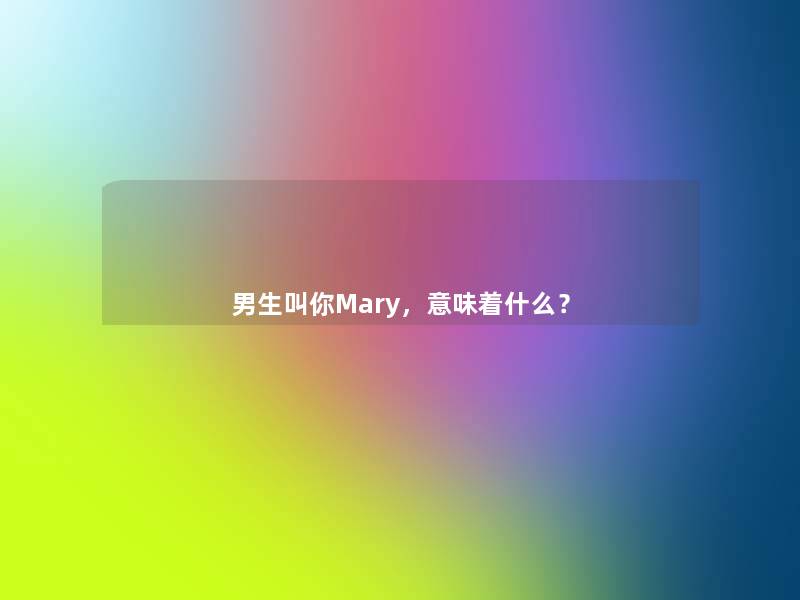 男生叫你Mary,意味着什么? 男生叫你Mary,意味着什么?