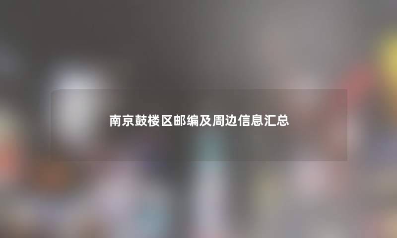 南京鼓楼区邮编及周边信息汇总