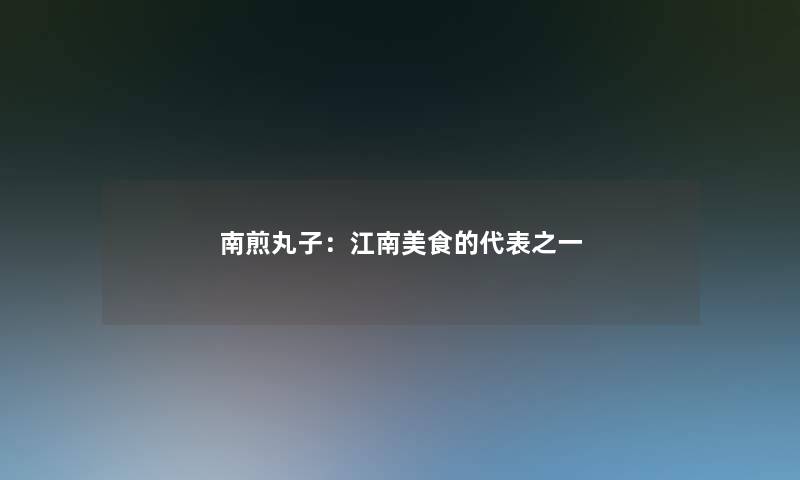 南煎丸子:江南美食的代表之一 南煎丸子:江南美食的代表之一