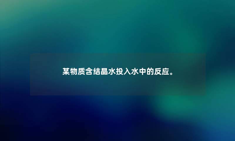 某物质含结晶水投入水中的反应。 某物质含结晶水投入水中的反应。