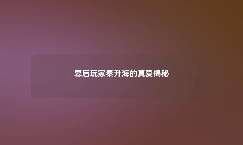 幕后玩家秦升海的真爱揭秘