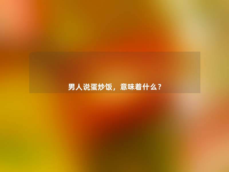 男人说蛋炒饭,意味着什么? 男人说蛋炒饭,意味着什么?