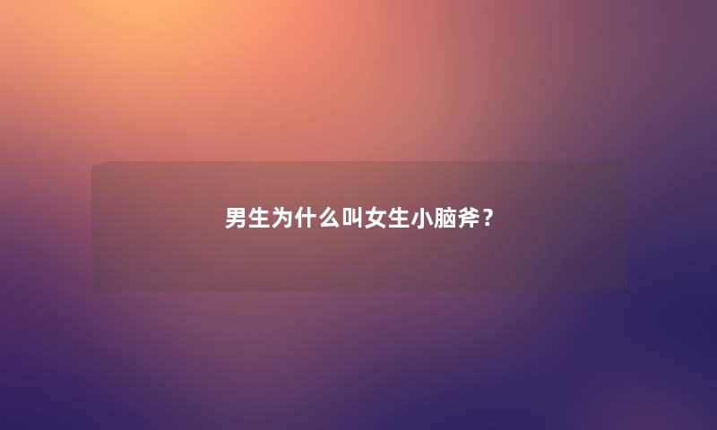 男生为什么叫女生小脑斧? 男生为什么叫女生小脑斧?