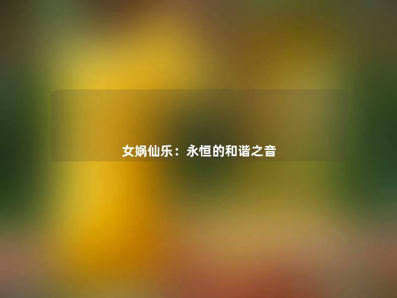 女娲仙乐:永恒的和谐之音 女娲仙乐:永恒的和谐之音