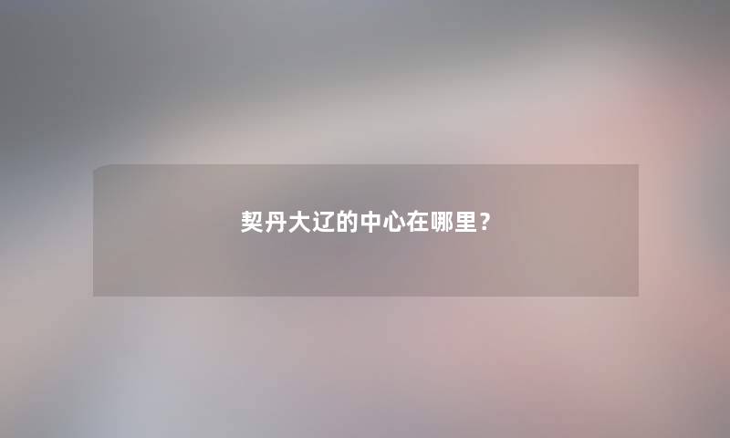 契丹大辽的中心在哪里？