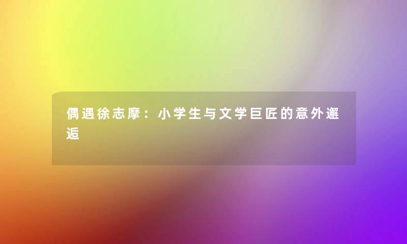 偶遇徐志摩:小学生与文学巨匠的意外邂逅 偶遇徐志摩:小学生与文学巨匠的意外邂逅